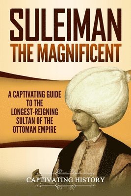 Suleiman the Magnificent: A Captivating Guide to the Longest-Reigning Sultan of the Ottoman Empire 1