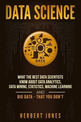 Data Science: What the Best Data Scientists Know About Data Analytics, Data Mining, Statistics, Machine Learning, and Big Data - That You Don't 1
