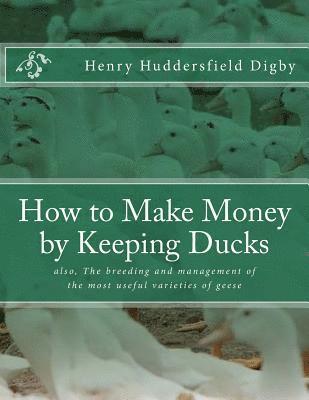 How to Make Money by Keeping Ducks: also, The breeding and management of the most useful varieties of geese 1