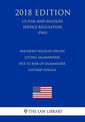 bokomslag Injurious Wildlife Species - Listing Salamanders Due to Risk of Salamander Chytrid Fungus (US Fish and Wildlife Service Regulation) (FWS) (2018 Editio