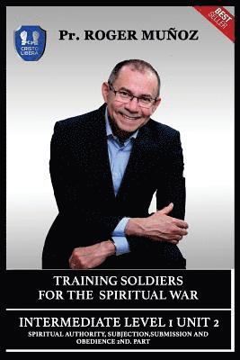 Training Soldiers For Spiritual War. Intermediate Level 1 Unit 2: Spiritual Authority, Subjection, Submission And Obedience 2nd. Part 1