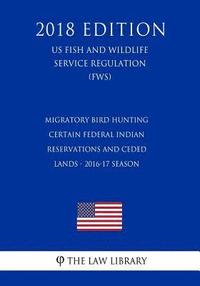 bokomslag Migratory Bird Hunting - Certain Federal Indian Reservations and Ceded Lands - 2016-17 Season (US Fish and Wildlife Service Regulation) (FWS) (2018 Ed