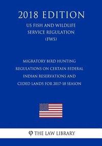 bokomslag Migratory Bird Hunting - Regulations on Certain Federal Indian Reservations and Ceded Lands for 2017-18 Season (US Fish and Wildlife Service Regulatio