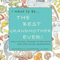 bokomslag I want to be...THE BEST GRANDMOTHER EVER!: Fun-Loving Things to Do with & for Your Grandkids