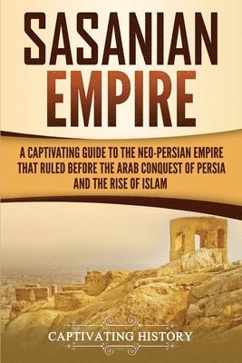 bokomslag Sasanian Empire: A Captivating Guide to the Neo-Persian Empire that Ruled Before the Arab Conquest of Persia and the Rise of Islam