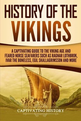 Captivating History - History of the Vikings: A Captivating Guide to the Viking Age and Feared Norse Seafarers Such as Ragnar Lothbrok, Ivar the Boneless, Egil Skal, Häftad