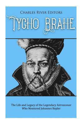 Tycho Brahe: The Life and Legacy of the Legendary Astronomer Who Mentored Johannes Kepler 1