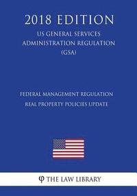 bokomslag Federal Management Regulation - Real Property Policies Update (US General Services Administration Regulation) (GSA) (2018 Edition)