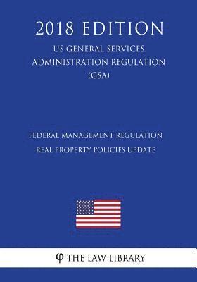 bokomslag Federal Management Regulation - Real Property Policies Update (US General Services Administration Regulation) (GSA) (2018 Edition)