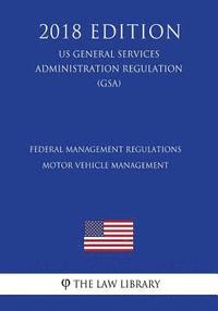 bokomslag Federal Management Regulations - Motor Vehicle Management (US General Services Administration Regulation) (GSA) (2018 Edition)