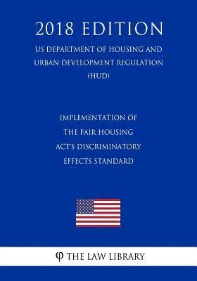 Implementation of the Fair Housing Act's Discriminatory Effects Standard (US Department of Housing and Urban Development Regulation) (HUD) (2018 Editi 1