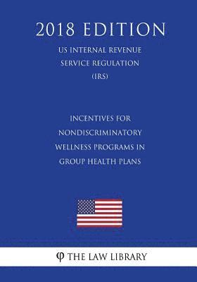 bokomslag Incentives for Nondiscriminatory Wellness Programs in Group Health Plans (US Internal Revenue Service Regulation) (IRS) (2018 Edition)