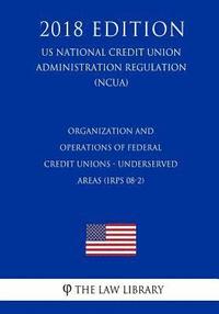 bokomslag Organization and Operations of Federal Credit Unions - Underserved Areas (IRPS 08-2) (US National Credit Union Administration Regulation) (NCUA) (2018