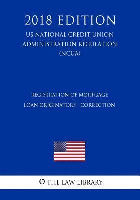 Registration of Mortgage Loan Originators - Correction (US National Credit Union Administration Regulation) (NCUA) (2018 Edition) 1