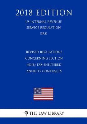 Revised Regulations Concerning Section 403(b) Tax-Sheltered Annuity Contracts (Us Internal Revenue Service Regulation) (Irs) (2018 Edition) 1