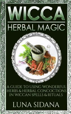 Wicca Herbal Magic: A Guide to Using Wonderful Herbs & Herbal Concoctions in Wiccan Spells & Rituals 1