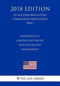 bokomslag Amendments to Adjudicatory Process Rules and Related Requirements (US Nuclear Regulatory Commission Regulation) (NRC) (2018 Edition)