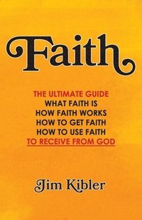 bokomslag Faith: The Ultimate Guide What FAITH Is How FAITH Works How to Get FAITH How to Use FAITH To Receive From God