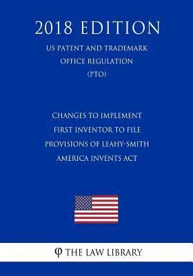 bokomslag Changes to Implement First Inventor to File Provisions of Leahy-Smith America Invents Act (US Patent and Trademark Office Regulation) (PTO) (2018 Edit