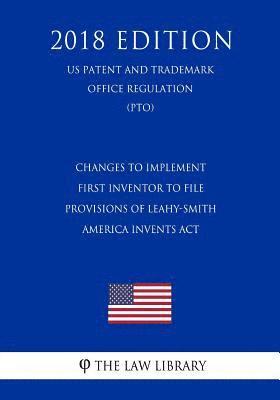 Changes to Implement First Inventor to File Provisions of Leahy-Smith America Invents Act (US Patent and Trademark Office Regulation) (PTO) (2018 Edit 1
