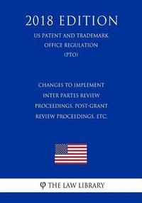 bokomslag Changes to Implement Inter Partes Review Proceedings, Post-Grant Review Proceedings, etc. (US Patent and Trademark Office Regulation) (PTO) (2018 Edit
