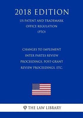 Changes to Implement Inter Partes Review Proceedings, Post-Grant Review Proceedings, etc. (US Patent and Trademark Office Regulation) (PTO) (2018 Edit 1