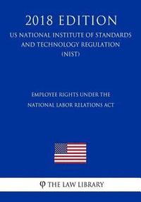 bokomslag Employee Rights under the National Labor Relations Act (US National Labor Relations Board Regulation) (NLRB) (2018 Edition)