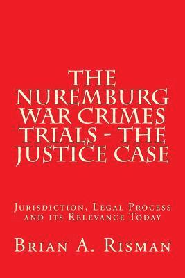 The Nuremburg War Crimes Trials - The Justice Case: Jurisdiction, Legal Process and its Relevance Today 1