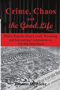 bokomslag Crime, Chaos and the Good Life: Police Reports from Lovell, Wyoming and Surrounding Communities in the Big Horn Basin