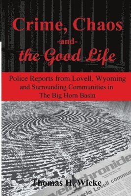 Thomas H. Wicke Ph. D. - Crime, Chaos and the Good Life: Police Reports from Lovell, Wyoming and Surrounding Communities in the Big Horn Basin, Häftad
