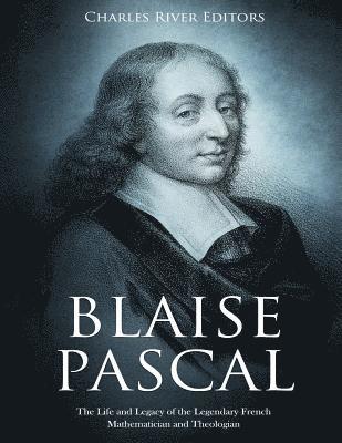 Blaise Pascal: The Life and Legacy of the Legendary French Mathematician and Theologian 1
