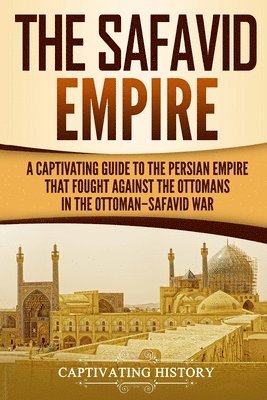 bokomslag The Safavid Empire: A Captivating Guide to the Persian Empire That Fought Against the Ottomans in the Ottoman-Safavid War