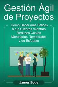 bokomslag Gestión Ágil de Proyectos: Cómo Hacer más Felices a sus Clientes mientras Reduce Costos Monetarios, Temporales y de Esfuerzo