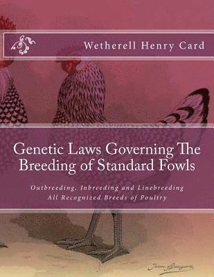 Genetic Laws Governing The Breeding of Standard Fowls: Outbreeding, Inbreeding and Linebreeding All Recognized Breeds of Poultry 1