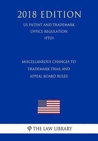 bokomslag Miscellaneous Changes to Trademark Trial and Appeal Board Rules (US Patent and Trademark Office Regulation) (PTO) (2018 Edition)