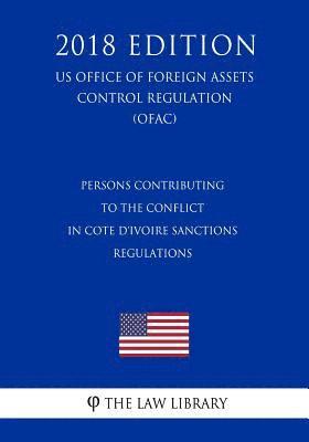 Persons Contributing to the Conflict in Cote d'Ivoire Sanctions Regulations (US Office of Foreign Assets Control Regulation) (OFAC) (2018 Edition) 1