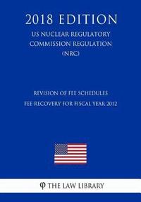 bokomslag Revision of Fee Schedules - Fee Recovery for Fiscal Year 2012 (US Nuclear Regulatory Commission Regulation) (NRC) (2018 Edition)