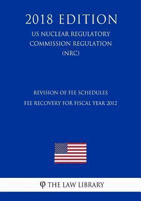 bokomslag Revision of Fee Schedules - Fee Recovery for Fiscal Year 2012 (US Nuclear Regulatory Commission Regulation) (NRC) (2018 Edition)