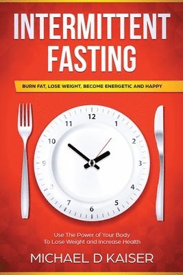 bokomslag Intermittent Fasting: Burn Fat, Lose Weight, Become Energetic and Happy - Use the Power of Your Body to Lose Weight and Increase Health