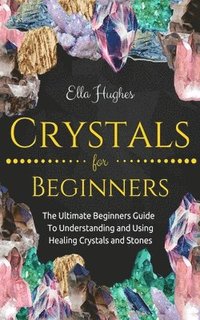 bokomslag Crystals for Beginners: The Ultimate Beginners Guide To Understanding and Using Healing Crystals and Stones
