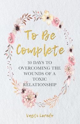 To Be Complete: 30 Days to Overcoming the Wounds of a Toxic Relationship 1