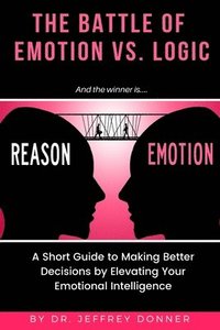 bokomslag Reasons vs. Emotion: A Short Guide to Making Better Decisions by Elevating Your Emotional Intelligence