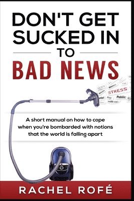 bokomslag Don't Get Sucked Into Bad News: A short manual on how to cope when you're bombarded with notions that the world is falling apart