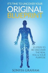 bokomslag It's Time To Uncover Your Original Blueprint: 10 Steps To Re-discover The Real You and Your Purpose