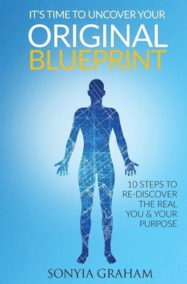 It's Time To Uncover Your Original Blueprint: 10 Steps To Re-discover The Real You and Your Purpose 1