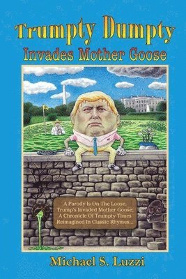 Trumpty Dumpty Invades Mother Goose: A Parody Is On The Loose, Trump's Invaded Mother Goose; A Chronicle Of Trumpty Times Reimagined In Classic Rhymes 1