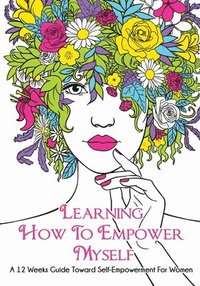 bokomslag Learning How To Empower Myself: A 12 Week Guide Toward Self-Empowerment For Women
