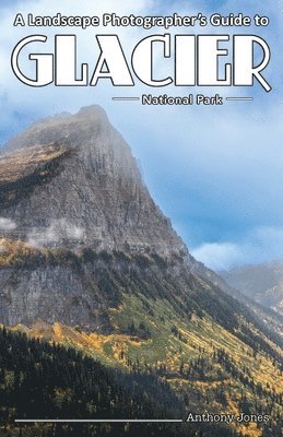 Anthony Jones - Landscape Photographer's Guide to Glacier National Park, Häftad