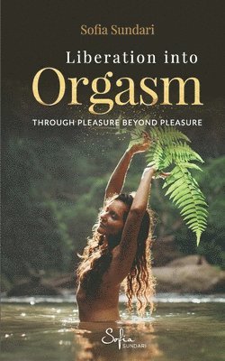 Sofia Sundari - Liberation Into Orgasm: Through Pleasure Beyond Pleasure, Häftad