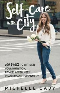 bokomslag Self-Care in the City: 100 Ways to Optimize Your Nutrition, Fitness & Wellness in an Urban Environment